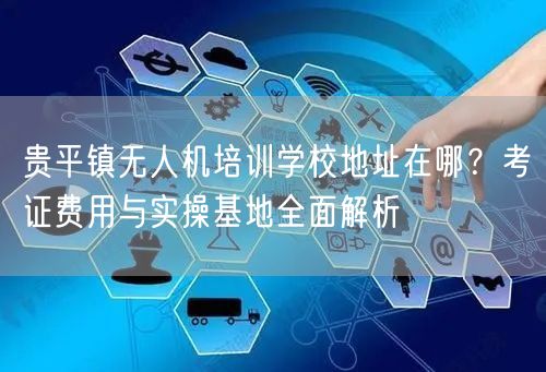 贵平镇无人机培训学校地址在哪？考证费用与实操基地全面解析