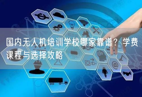 国内无人机培训学校哪家靠谱？学费课程与选择攻略