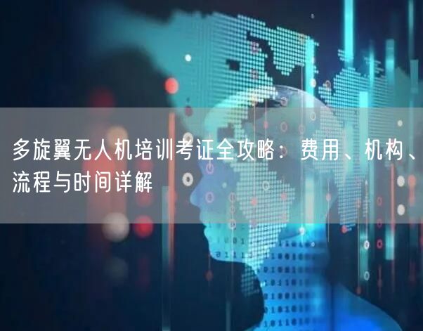 多旋翼无人机培训考证全攻略:费用、机构、流程与时间详解 多旋翼无人机培训考证全攻略:费用、机构、流程与时间详解