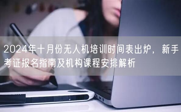 2024年十月份无人机培训时间表出炉，新手考证报名指南及机构课程安排解析