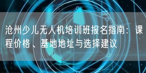 沧州少儿无人机培训班报名指南:课程价格、基地地址与选择建议 沧州少儿无人机培训班报名指南:课程价格、基地地址与选择建议