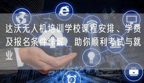 达沃无人机培训学校课程安排、学费及报名条件详解,助你顺利考试与就业 达沃无人机培训学校课程安排、学费及报名条件详解,助你顺利考试与就业