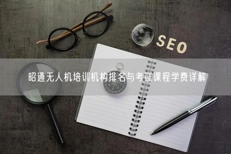 昭通无人机培训机构排名与考证课程学费详解