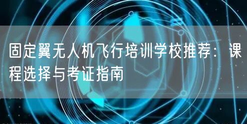 固定翼无人机飞行培训学校推荐：课程选择与考证指南