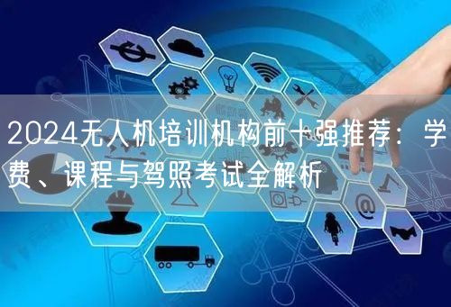 2024无人机培训机构前十强推荐：学费、课程与驾照考试全解析
