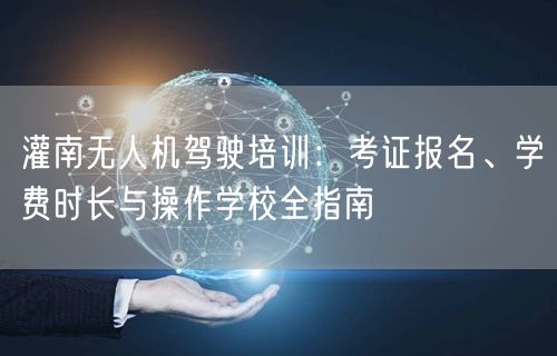 灌南无人机驾驶培训：考证报名、学费时长与操作学校全指南