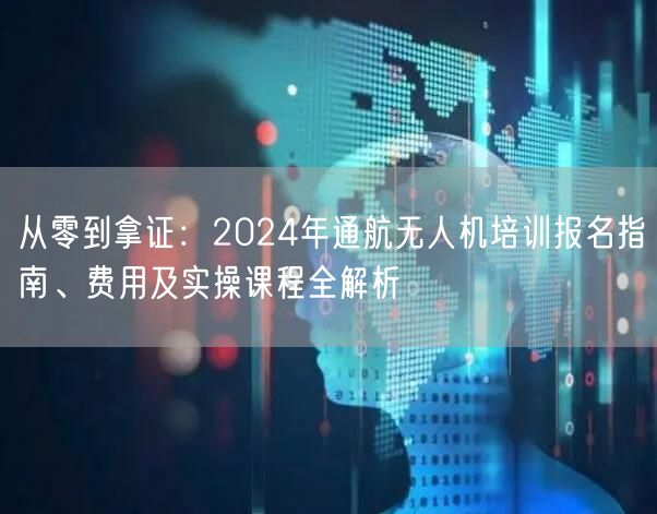 从零到拿证：2024年通航无人机培训报名指南、费用及实操课程全解析