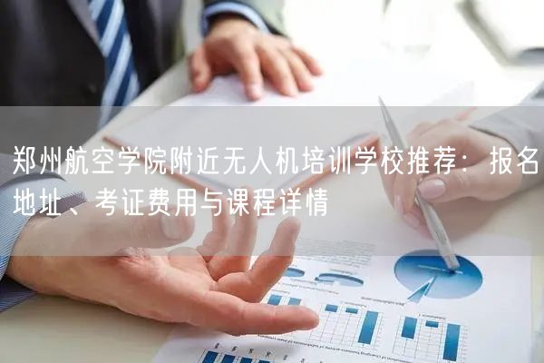 郑州航空学院附近无人机培训学校推荐：报名地址、考证费用与课程详情