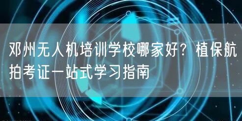 邓州无人机培训学校哪家好?植保航拍考证一站式学习指南 邓州无人机培训学校哪家好?植保航拍考证一站式学习指南