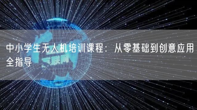中小学生无人机培训课程:从零基础到创意应用全指导