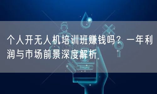 个人开无人机培训班赚钱吗？一年利润与市场前景深度解析