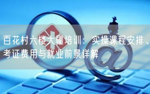 百花村六楼大疆培训：实操课程安排、考证费用与就业前景详解