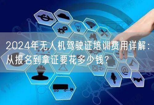 2024年无人机驾驶证培训费用详解：从报名到拿证要花多少钱？