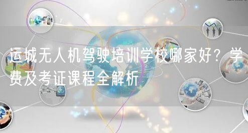 运城无人机驾驶培训学校哪家好？学费及考证课程全解析