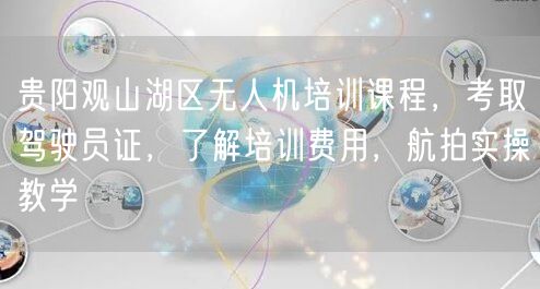 贵阳观山湖区无人机培训课程，考取驾驶员证，了解培训费用，航拍实操教学