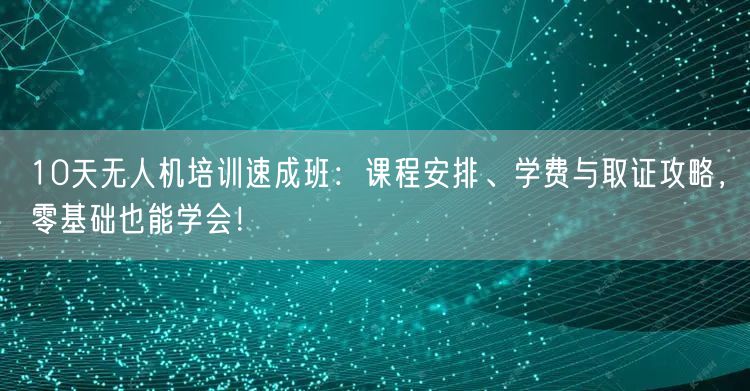 10天无人机培训速成班：课程安排、学费与取证攻略，零基础也能学会！