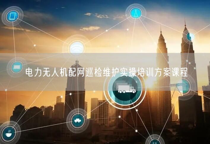电力无人机配网巡检维护实操培训方案课程 电力无人机配网巡检维护实操培训方案课程