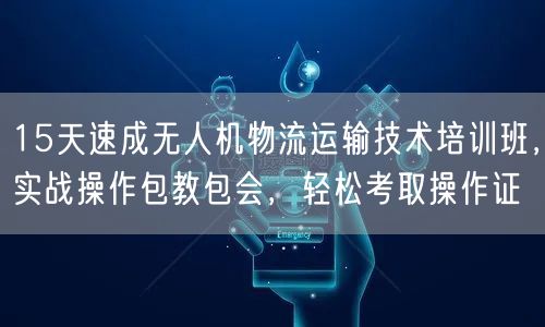 15天速成无人机物流运输技术培训班,实战操作包教包会,轻松考取操作证
