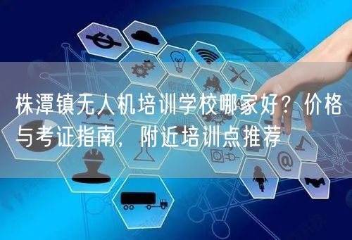 株潭镇无人机培训学校哪家好？价格与考证指南，附近培训点推荐