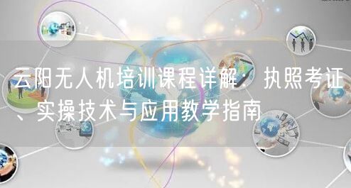云阳无人机培训课程详解:执照考证、实操技术与应用教学指南 云阳无人机培训课程详解:执照考证、实操技术与应用教学指南