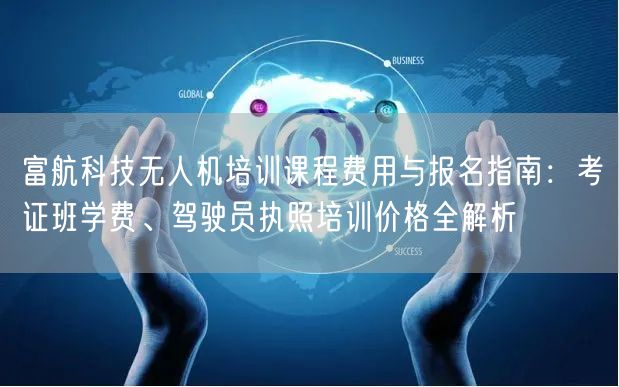 富航科技无人机培训课程费用与报名指南：考证班学费、驾驶员执照培训价格全解析
