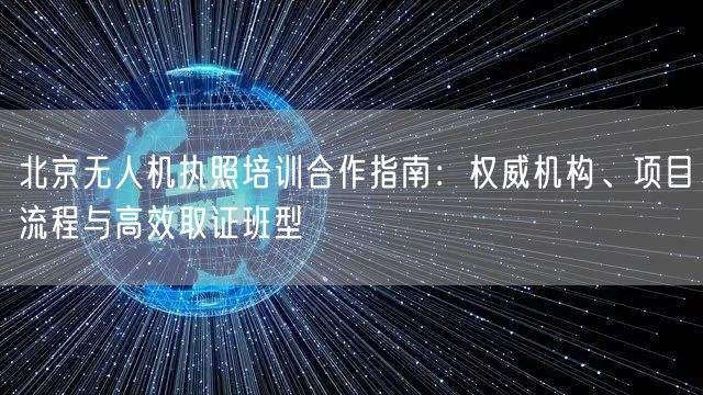 北京无人机执照培训合作指南:权威机构、项目流程与高效取证班型 北京无人机执照培训合作指南:权威机构、项目流程与高效取证班型