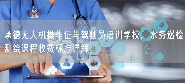 承德无人机操作证与驾驶员培训学校,水务巡检测绘课程收费标准详解 承德无人机操作证与驾驶员培训学校,水务巡检测绘课程收费标准详解