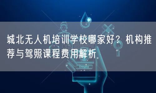 城北无人机培训学校哪家好?机构推荐与驾照课程费用解析 城北无人机培训学校哪家好?机构推荐与驾照课程费用解析