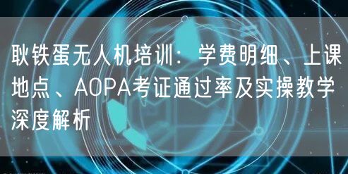 耿铁蛋无人机培训:学费明细、上课地点、AOPA考证通过率及实操教学深度解析