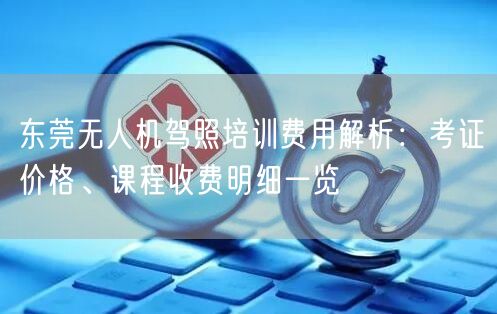 东莞无人机驾照培训费用解析：考证价格、课程收费明细一览