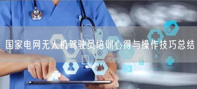 国家电网无人机驾驶员培训心得与操作技巧总结