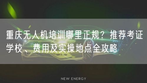 重庆无人机培训哪里正规？推荐考证学校、费用及实操地点全攻略