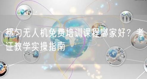 都匀无人机免费培训课程哪家好?考证教学实操指南