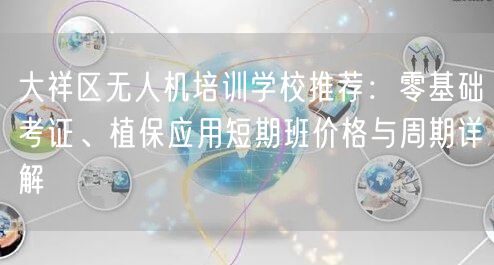 大祥区无人机培训学校推荐：零基础考证、植保应用短期班价格与周期详解