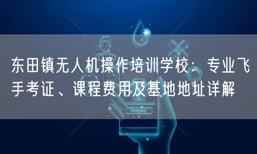 东田镇无人机操作培训学校:专业飞手考证、课程费用及基地地址详解 东田镇无人机操作培训学校:专业飞手考证、课程费用及基地地址详解