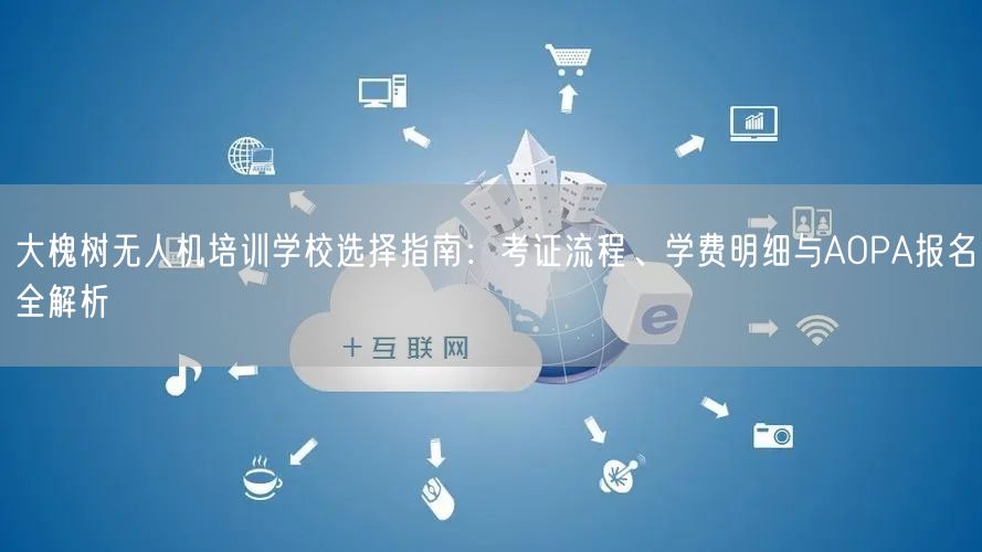 大槐树无人机培训学校选择指南：考证流程、学费明细与AOPA报名全解析