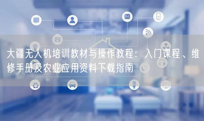 大疆无人机培训教材与操作教程:入门课程、维修手册及农业应用资料下载指南 大疆无人机培训教材与操作教程:入门课程、维修手册及农业应用资料下载指南