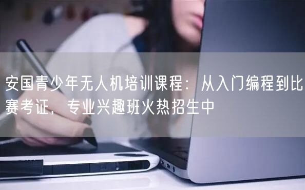 安国青少年无人机培训课程:从入门编程到比赛考证,专业兴趣班火热招生中