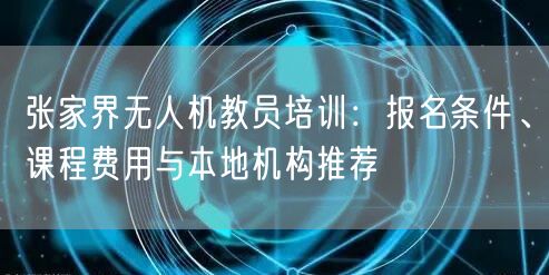 张家界无人机教员培训：报名条件、课程费用与本地机构推荐