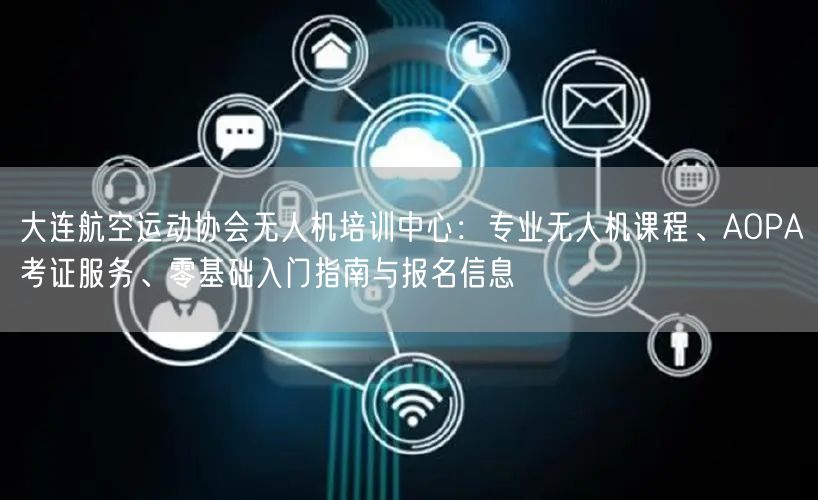 大连航空运动协会无人机培训中心:专业无人机课程、AOPA考证服务、零基础入门指南与报名信息 大连航空运动协会无人机培训中心:专业无人机课程、AOPA考证服务、零基础入门指南与报名信息