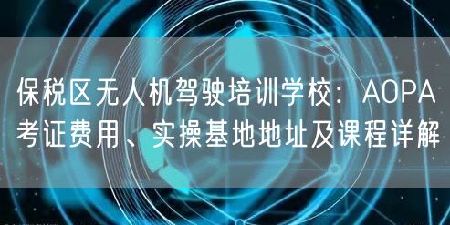 保税区无人机驾驶培训学校:AOPA考证费用、实操基地地址及课程详解 保税区无人机驾驶培训学校:AOPA考证费用、实操基地地址及课程详解