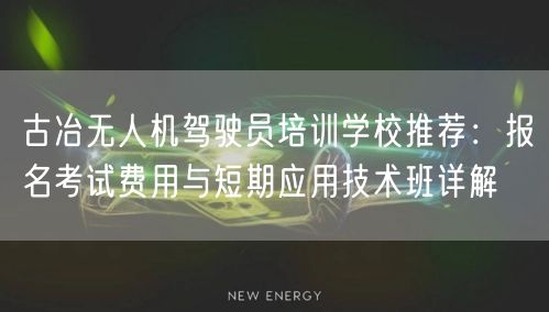古冶无人机驾驶员培训学校推荐：报名考试费用与短期应用技术班详解