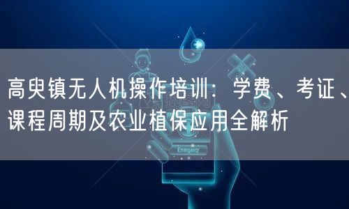 高臾镇无人机操作培训:学费、考证、课程周期及农业植保应用全解析