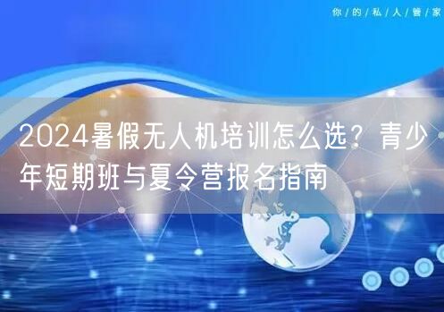 2024暑假无人机培训怎么选？青少年短期班与夏令营报名指南