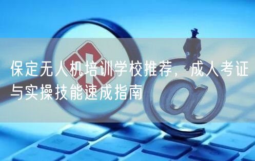 保定无人机培训学校推荐，成人考证与实操技能速成指南