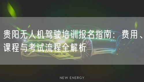 贵阳无人机驾驶培训报名指南：费用、课程与考试流程全解析
