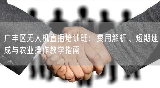 广丰区无人机直播培训班：费用解析、短期速成与农业操作教学指南