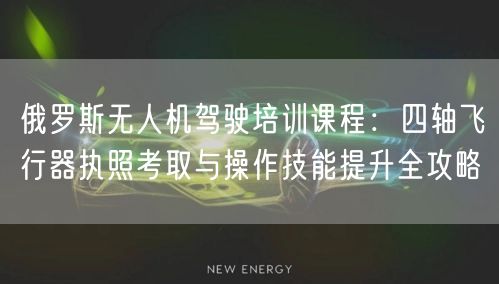 俄罗斯无人机驾驶培训课程:四轴飞行器执照考取与操作技能提升全攻略