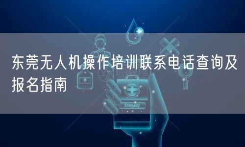 东莞无人机操作培训联系电话查询及报名指南