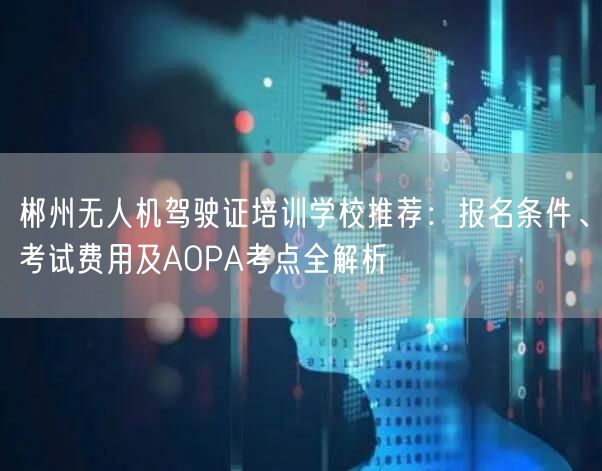 郴州无人机驾驶证培训学校推荐:报名条件、考试费用及AOPA考点全解析 郴州无人机驾驶证培训学校推荐:报名条件、考试费用及AOPA考点全解析